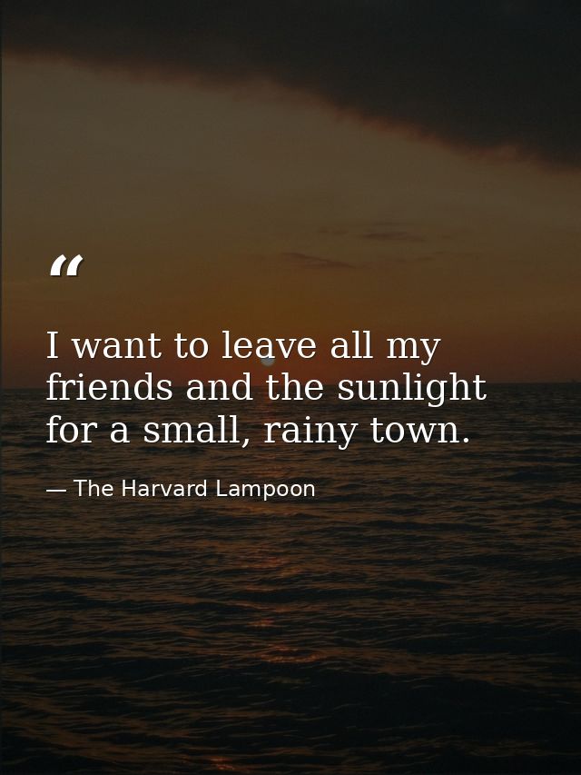I want to leave all my friends and the sunlight for a small, rainy town. — The Harvard Lampoon