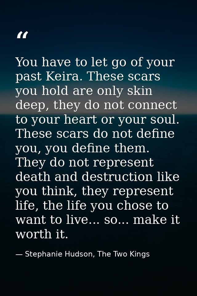 You have to let go of your past Keira. These scars you hold are only skin deep, they do not connect to your heart or you — Stephanie Hudson, The Two Kings