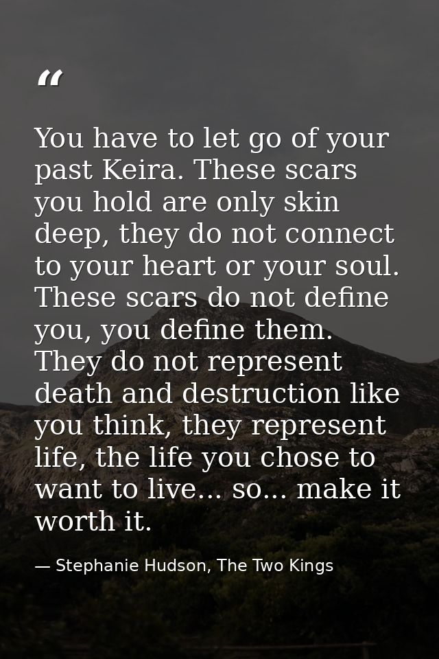 You have to let go of your past Keira. These scars you hold are only skin deep, they do not connect to your heart or you — Stephanie Hudson, The Two Kings