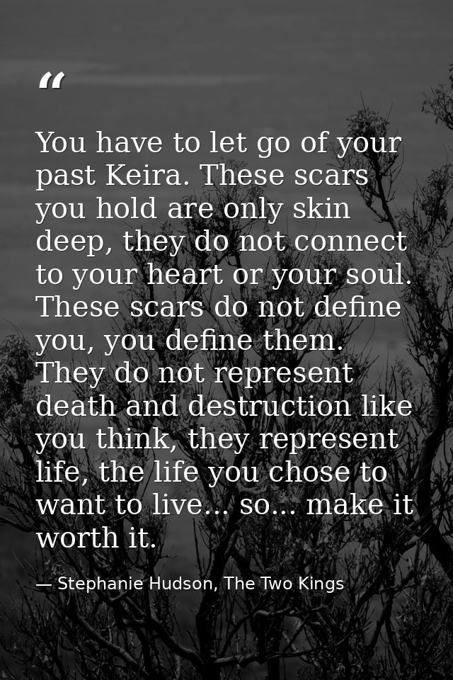 You have to let go of your past Keira. These scars you hold are only skin deep, they do not connect to your heart or you — Stephanie Hudson, The Two Kings