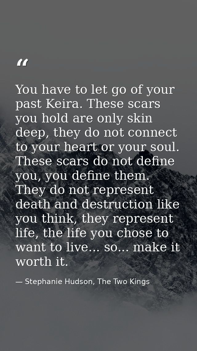 You have to let go of your past Keira. These scars you hold are only skin deep, they do not connect to your heart or you — Stephanie Hudson, The Two Kings