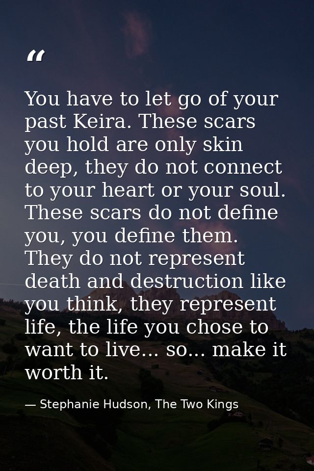 You have to let go of your past Keira. These scars you hold are only skin deep, they do not connect to your heart or you — Stephanie Hudson, The Two Kings