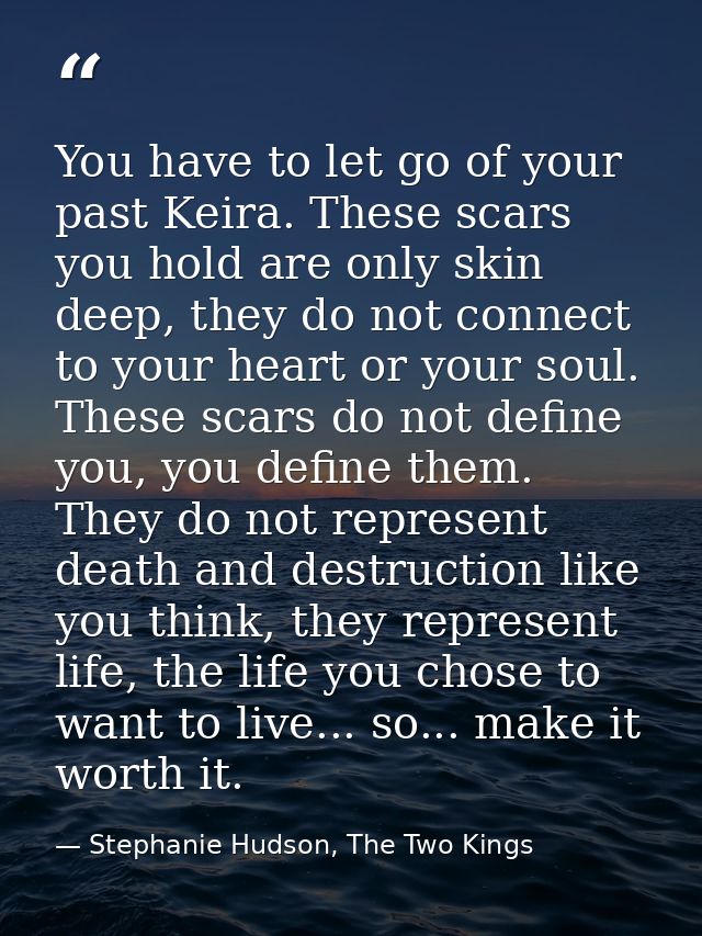 You have to let go of your past Keira. These scars you hold are only skin deep, they do not connect to your heart or you — Stephanie Hudson, The Two Kings