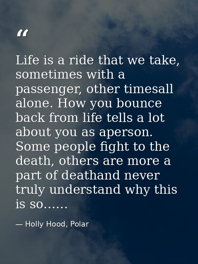 Life is a ride that we take, sometimes with a passenger, other timesall alone. How you bounce back from life tells a lot — Holly Hood, Polar