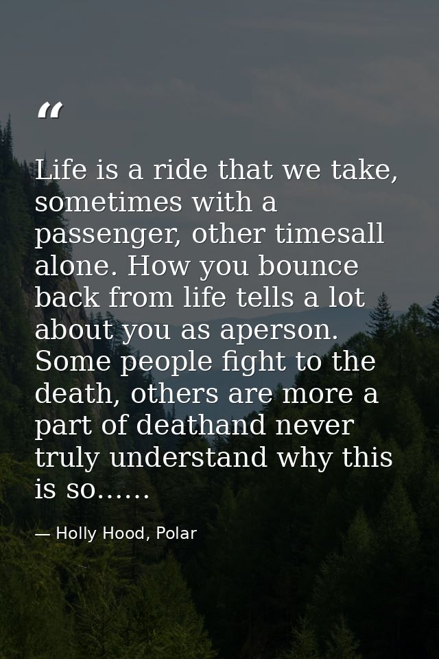 Life is a ride that we take, sometimes with a passenger, other timesall alone. How you bounce back from life tells a lot — Holly Hood, Polar