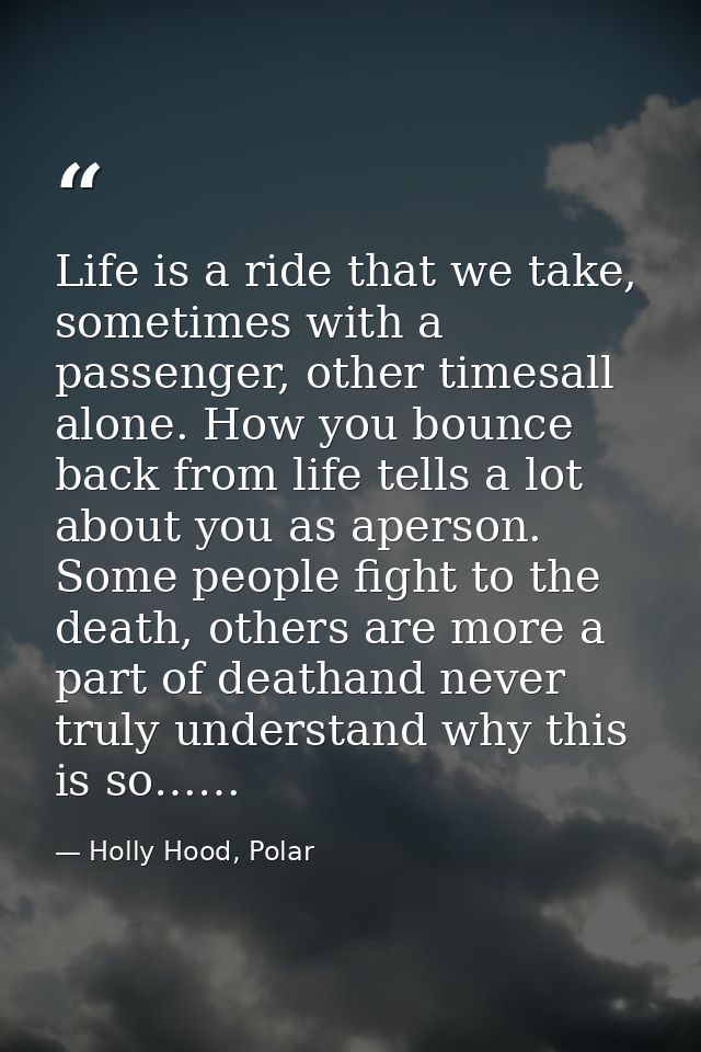 Life is a ride that we take, sometimes with a passenger, other timesall alone. How you bounce back from life tells a lot — Holly Hood, Polar