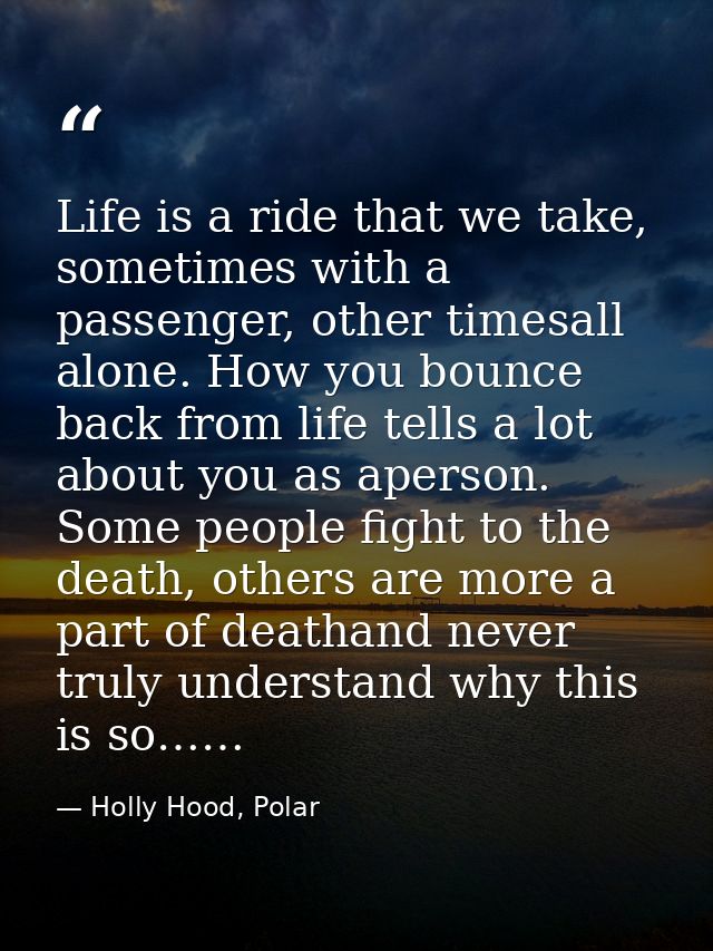 Life is a ride that we take, sometimes with a passenger, other timesall alone. How you bounce back from life tells a lot — Holly Hood, Polar