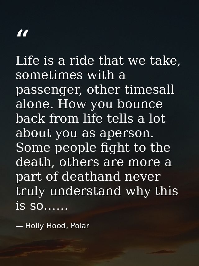 Life is a ride that we take, sometimes with a passenger, other timesall alone. How you bounce back from life tells a lot — Holly Hood, Polar