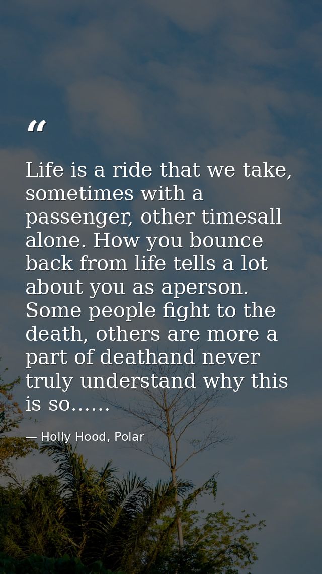 Life is a ride that we take, sometimes with a passenger, other timesall alone. How you bounce back from life tells a lot — Holly Hood, Polar