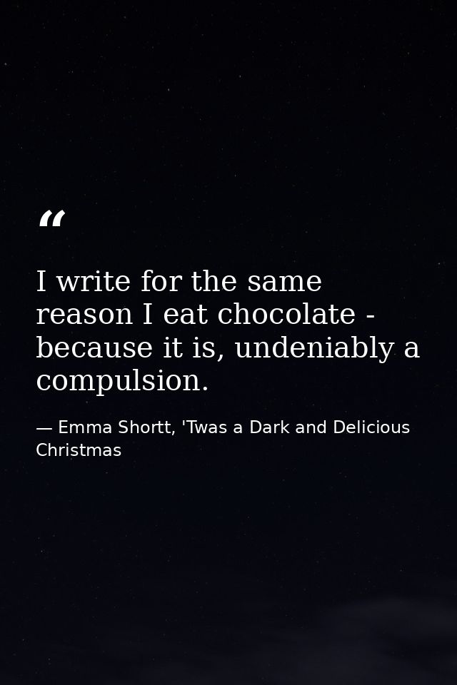 I write for the same reason I eat chocolate - because it is, undeniably a compulsion. — Emma Shortt, 'Twas a Dark and Delicious Christmas