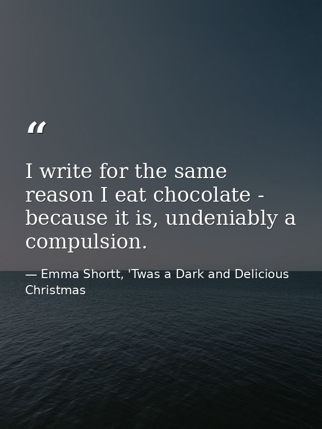 I write for the same reason I eat chocolate - because it is, undeniably a compulsion. — Emma Shortt, 'Twas a Dark and Delicious Christmas