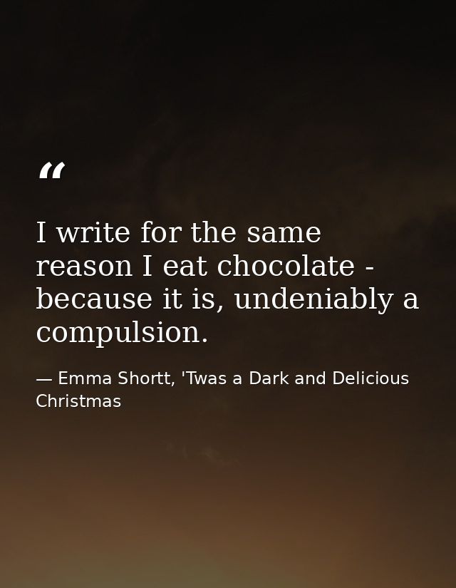 I write for the same reason I eat chocolate - because it is, undeniably a compulsion. — Emma Shortt, 'Twas a Dark and Delicious Christmas