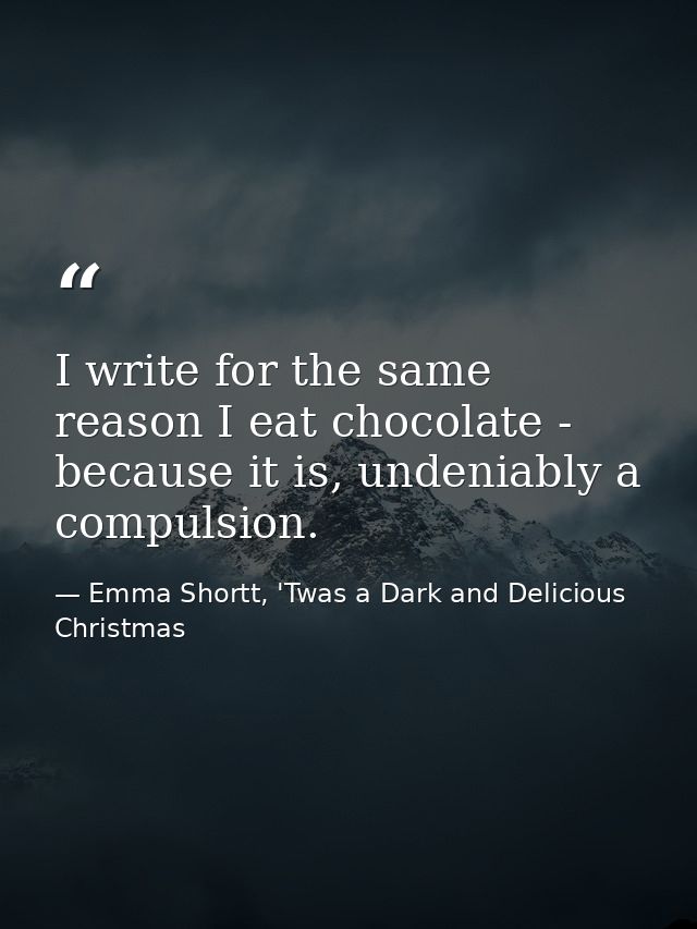 I write for the same reason I eat chocolate - because it is, undeniably a compulsion. — Emma Shortt, 'Twas a Dark and Delicious Christmas