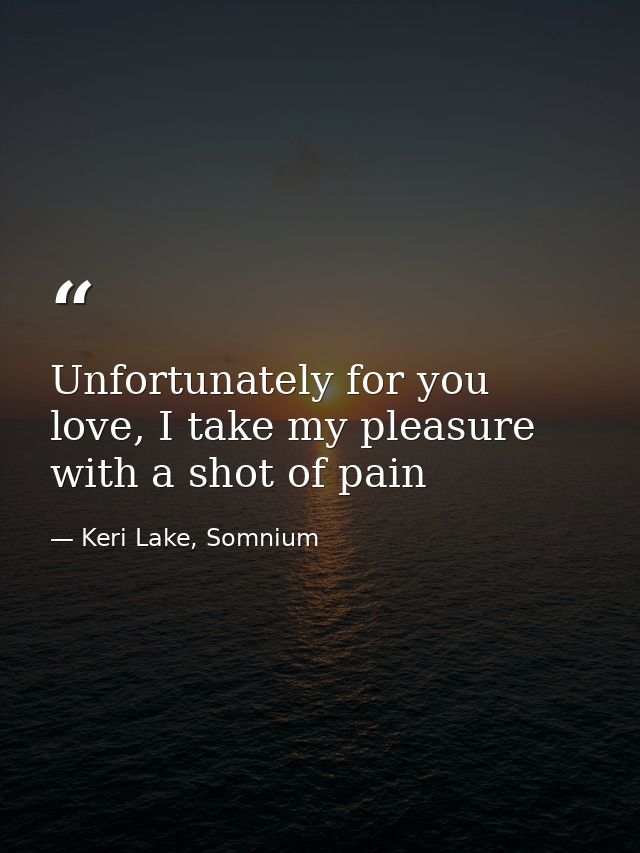 Unfortunately for you love, I take my pleasure with a shot of pain — Keri Lake, Somnium