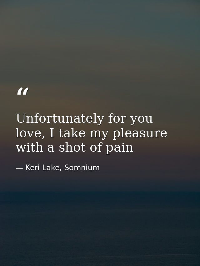 Unfortunately for you love, I take my pleasure with a shot of pain — Keri Lake, Somnium