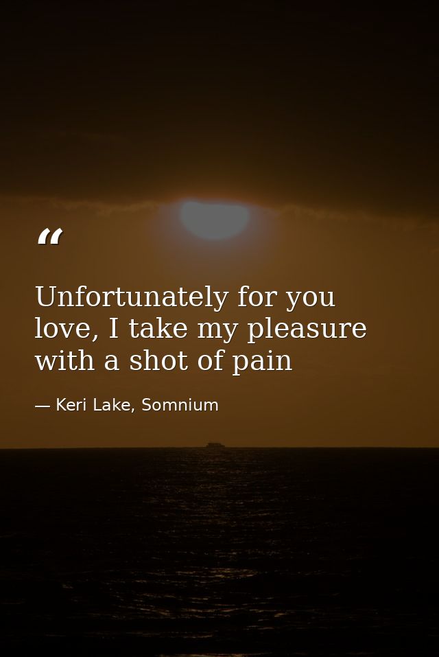 Unfortunately for you love, I take my pleasure with a shot of pain — Keri Lake, Somnium