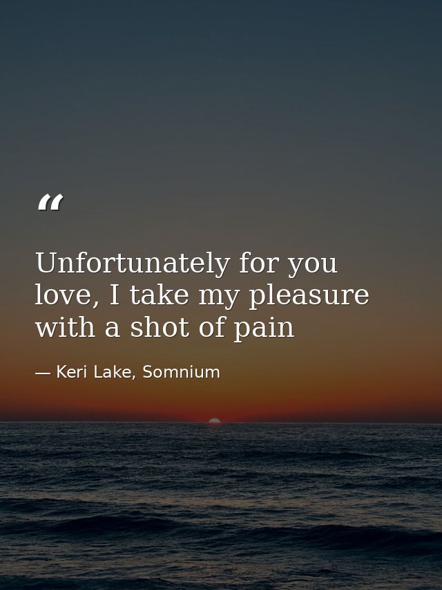 Unfortunately for you love, I take my pleasure with a shot of pain — Keri Lake, Somnium