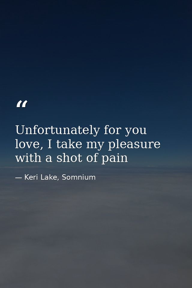 Unfortunately for you love, I take my pleasure with a shot of pain — Keri Lake, Somnium