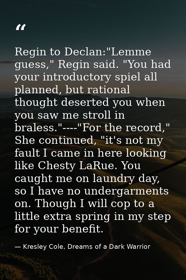 Regin to Declan:"Lemme guess," Regin said. "You had your introductory spiel all planned, but rational thought deserted y — Kresley Cole, Dreams of a Dark Warrior