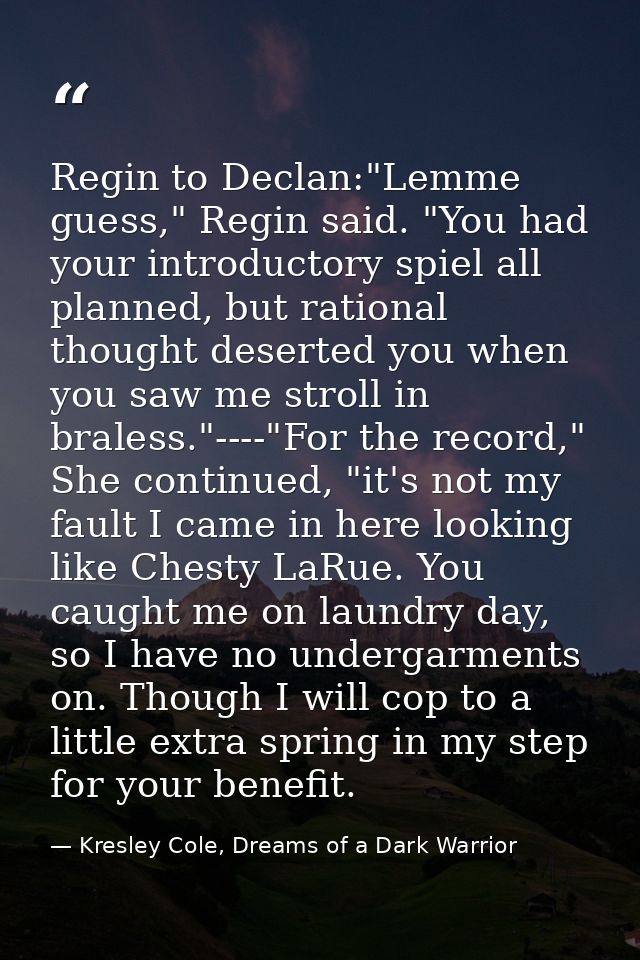 Regin to Declan:"Lemme guess," Regin said. "You had your introductory spiel all planned, but rational thought deserted y — Kresley Cole, Dreams of a Dark Warrior