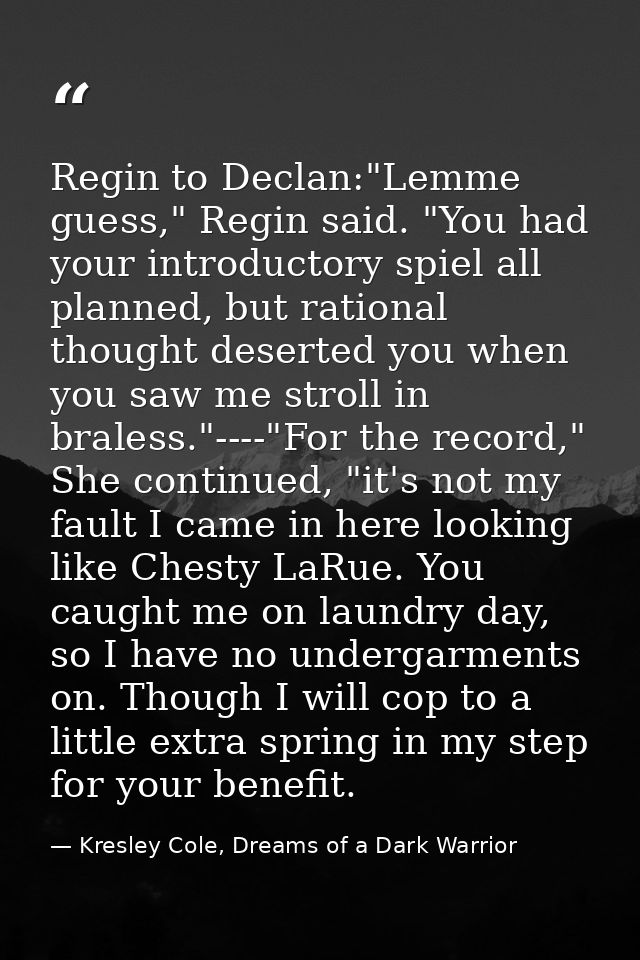 Regin to Declan:"Lemme guess," Regin said. "You had your introductory spiel all planned, but rational thought deserted y — Kresley Cole, Dreams of a Dark Warrior