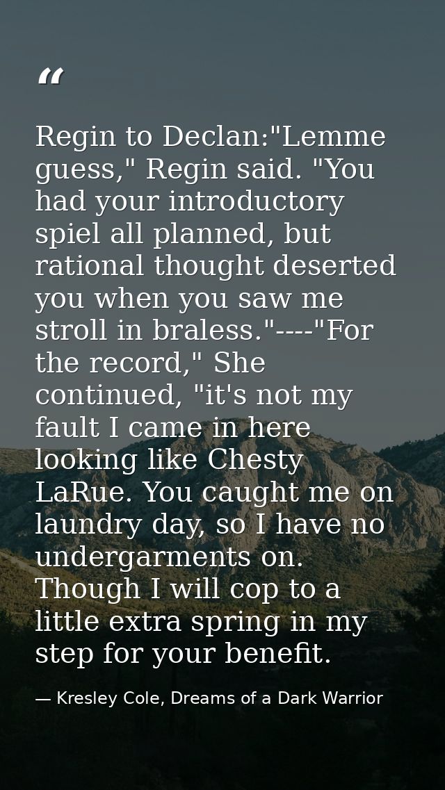 Regin to Declan:"Lemme guess," Regin said. "You had your introductory spiel all planned, but rational thought deserted y — Kresley Cole, Dreams of a Dark Warrior