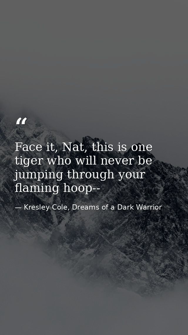 Face it, Nat, this is one tiger who will never be jumping through your flaming hoop-- — Kresley Cole, Dreams of a Dark Warrior
