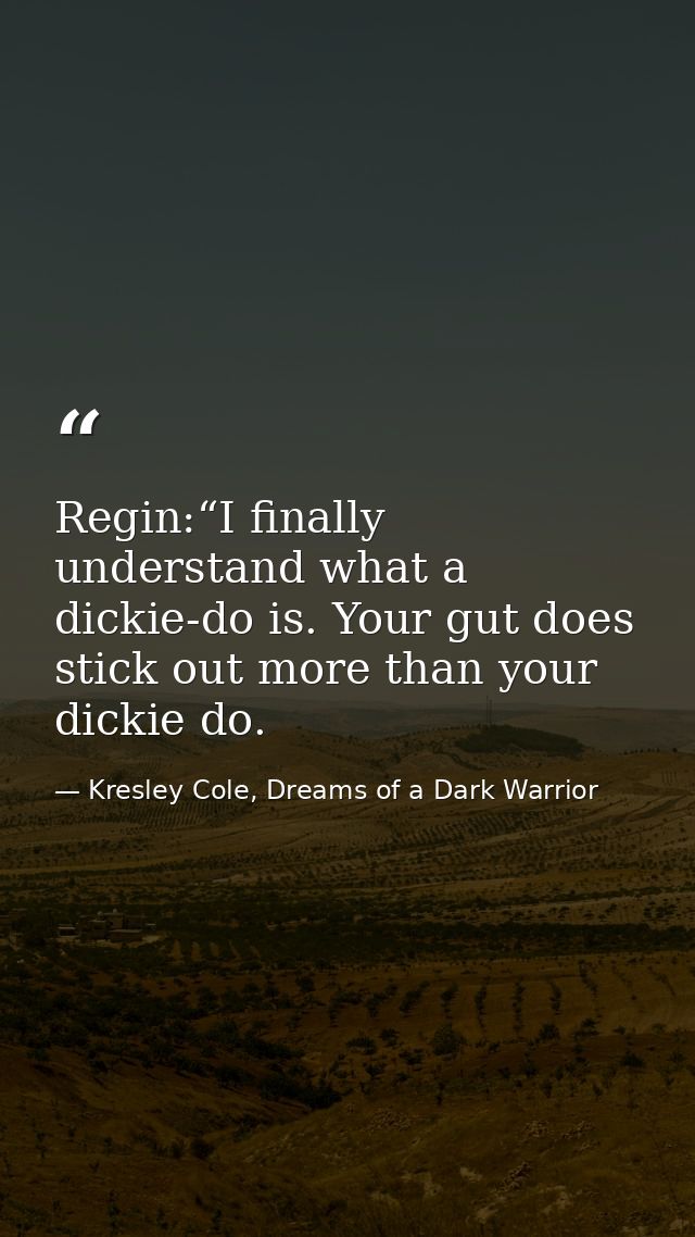 Regin:“I finally understand what a dickie-do is. Your gut does stick out more than your dickie do. — Kresley Cole, Dreams of a Dark Warrior