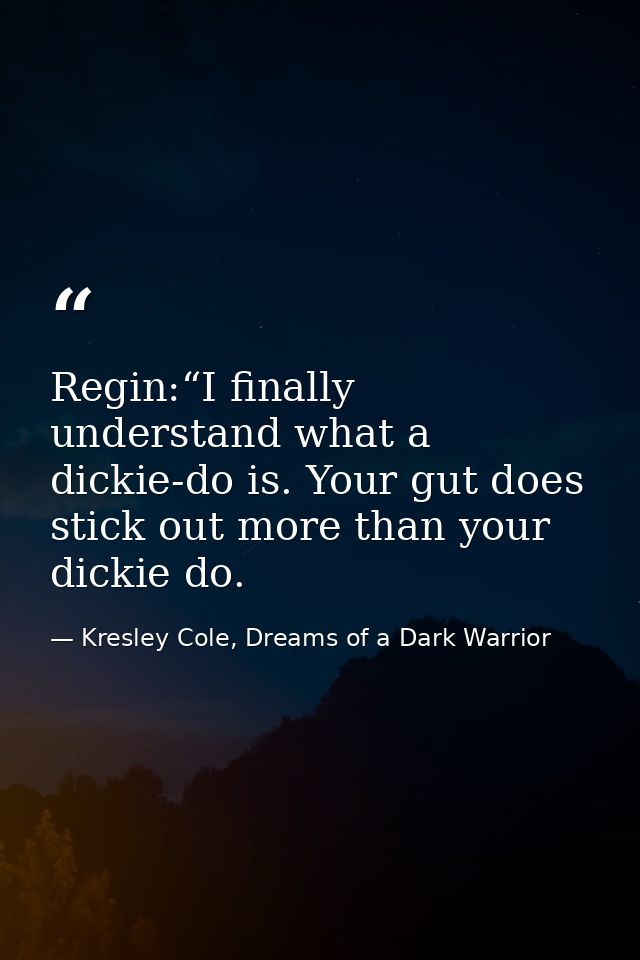Regin:“I finally understand what a dickie-do is. Your gut does stick out more than your dickie do. — Kresley Cole, Dreams of a Dark Warrior