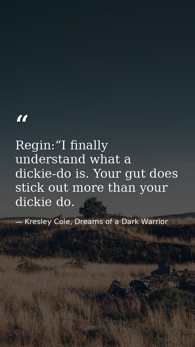 Regin:“I finally understand what a dickie-do is. Your gut does stick out more than your dickie do. — Kresley Cole, Dreams of a Dark Warrior