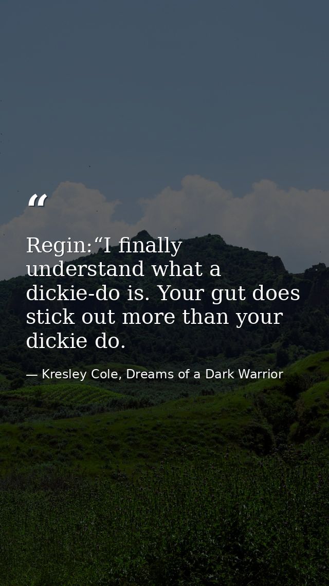 Regin:“I finally understand what a dickie-do is. Your gut does stick out more than your dickie do. — Kresley Cole, Dreams of a Dark Warrior