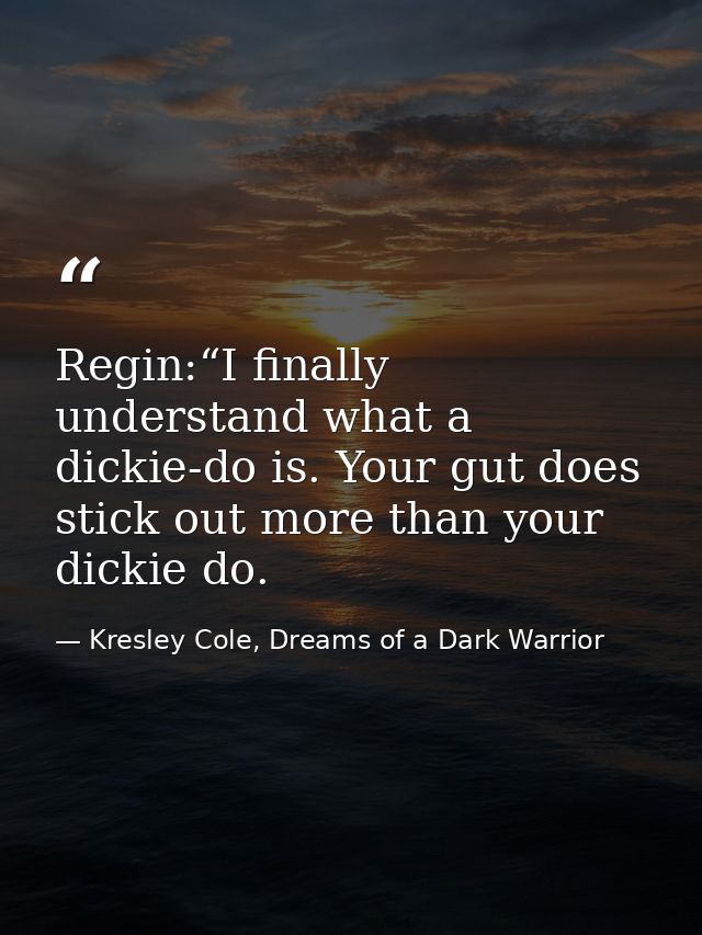Regin:“I finally understand what a dickie-do is. Your gut does stick out more than your dickie do. — Kresley Cole, Dreams of a Dark Warrior