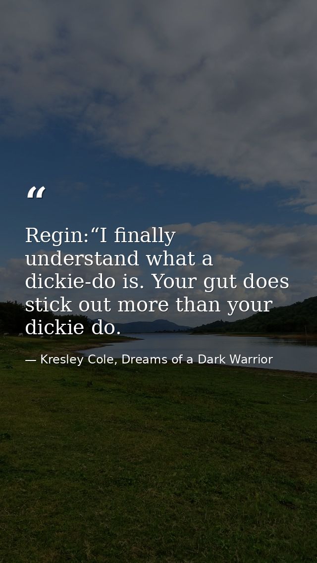 Regin:“I finally understand what a dickie-do is. Your gut does stick out more than your dickie do. — Kresley Cole, Dreams of a Dark Warrior