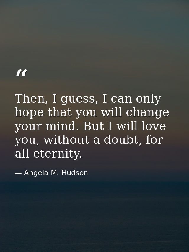 Then, I guess, I can only hope that you will change your mind. But I will love you, without a doubt, for all eternity. — Angela M. Hudson