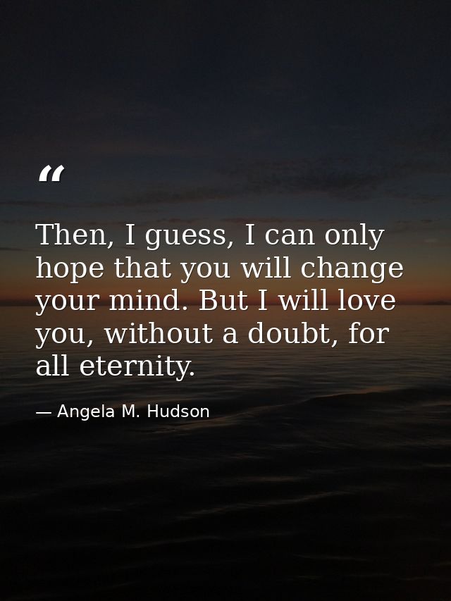 Then, I guess, I can only hope that you will change your mind. But I will love you, without a doubt, for all eternity. — Angela M. Hudson
