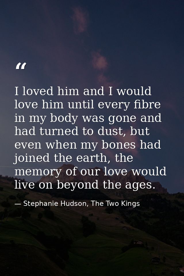 I loved him and I would love him until every fibre in my body was gone and had turned to dust, but even when my bones ha — Stephanie Hudson, The Two Kings