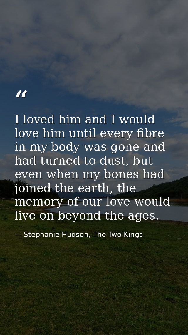 I loved him and I would love him until every fibre in my body was gone and had turned to dust, but even when my bones ha — Stephanie Hudson, The Two Kings