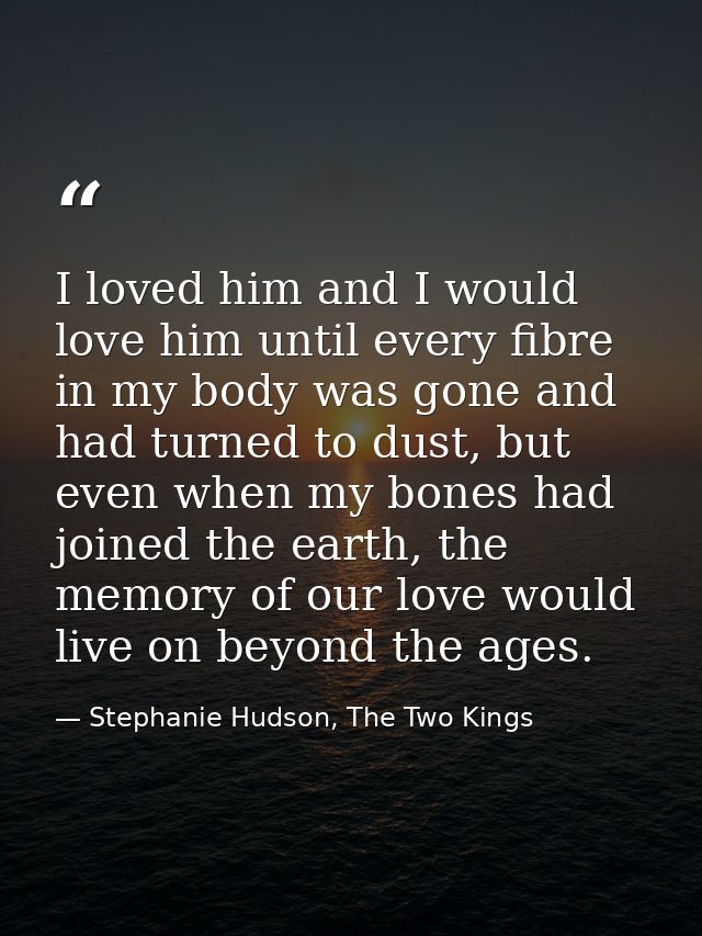 I loved him and I would love him until every fibre in my body was gone and had turned to dust, but even when my bones ha — Stephanie Hudson, The Two Kings