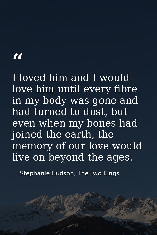 I loved him and I would love him until every fibre in my body was gone and had turned to dust, but even when my bones ha — Stephanie Hudson, The Two Kings