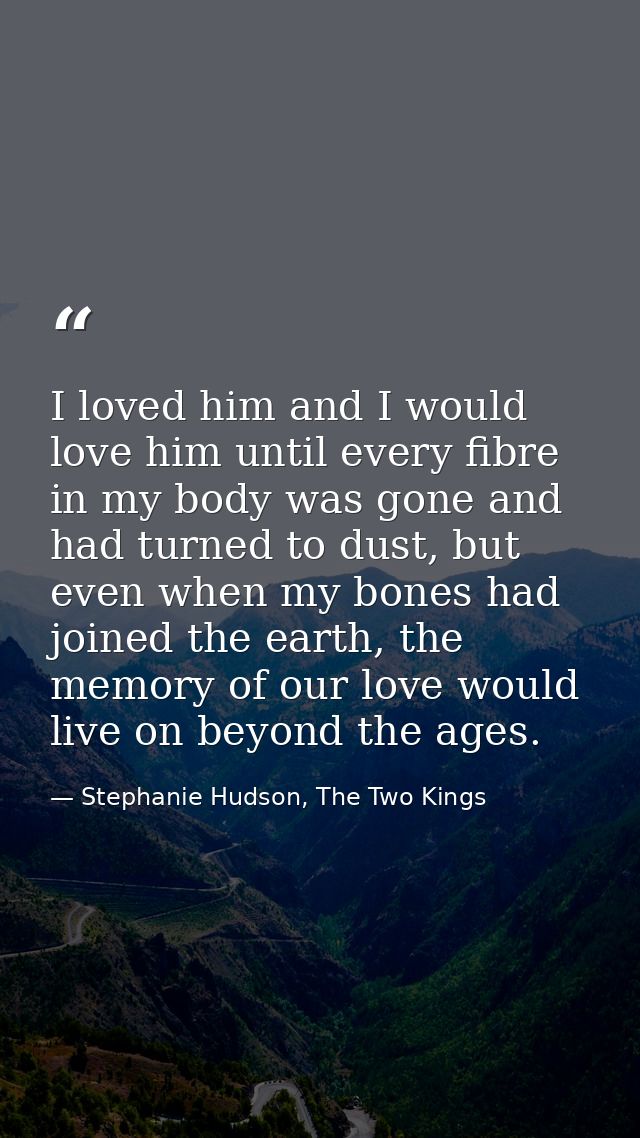 I loved him and I would love him until every fibre in my body was gone and had turned to dust, but even when my bones ha — Stephanie Hudson, The Two Kings