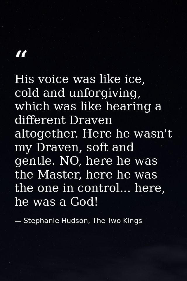 His voice was like ice, cold and unforgiving, which was like hearing a different Draven altogether. Here he wasn't my Dr — Stephanie Hudson, The Two Kings