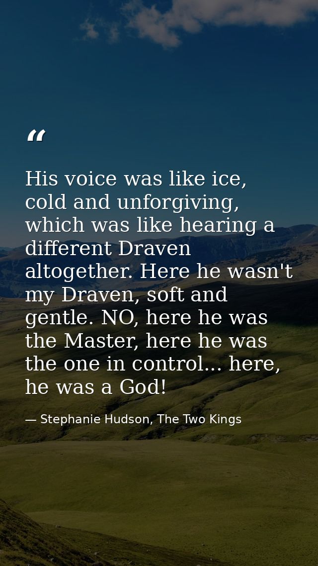 His voice was like ice, cold and unforgiving, which was like hearing a different Draven altogether. Here he wasn't my Dr — Stephanie Hudson, The Two Kings