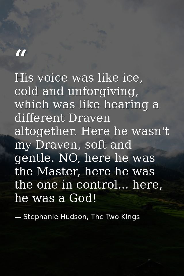 His voice was like ice, cold and unforgiving, which was like hearing a different Draven altogether. Here he wasn't my Dr — Stephanie Hudson, The Two Kings