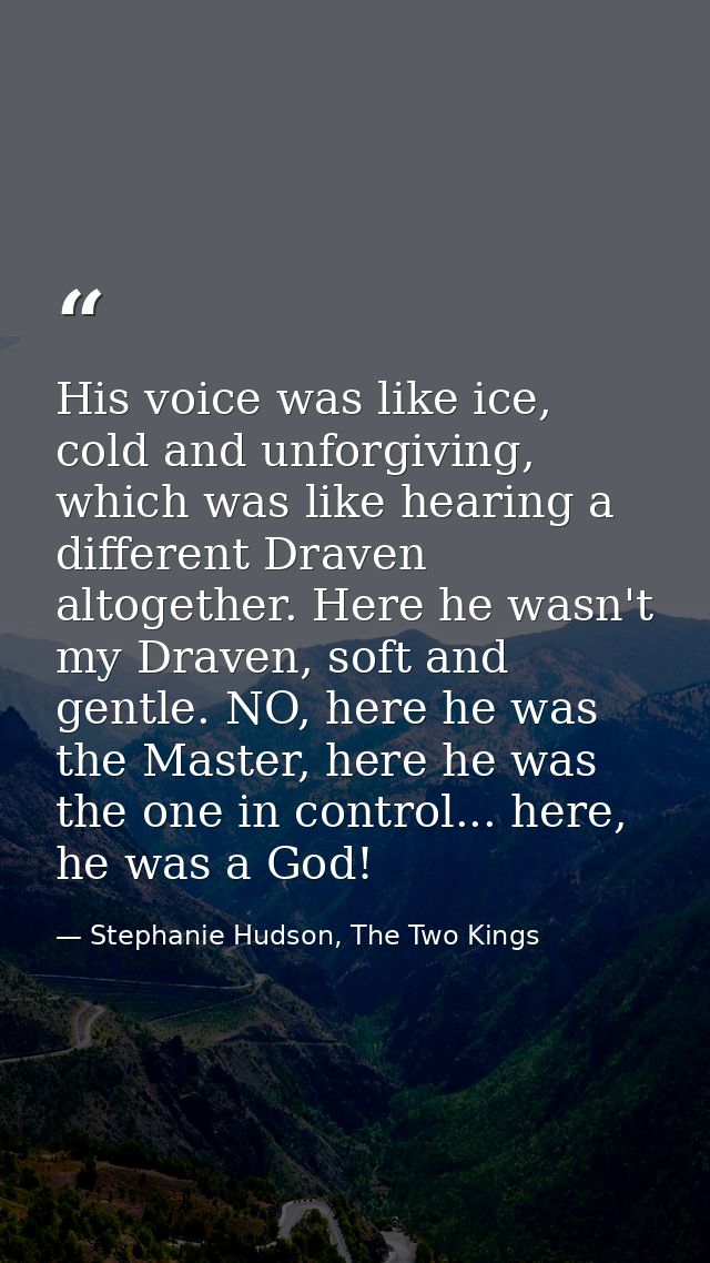 His voice was like ice, cold and unforgiving, which was like hearing a different Draven altogether. Here he wasn't my Dr — Stephanie Hudson, The Two Kings
