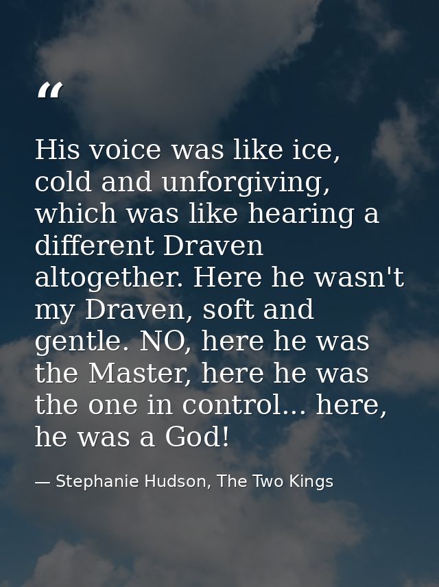 His voice was like ice, cold and unforgiving, which was like hearing a different Draven altogether. Here he wasn't my Dr — Stephanie Hudson, The Two Kings