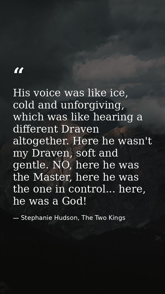 His voice was like ice, cold and unforgiving, which was like hearing a different Draven altogether. Here he wasn't my Dr — Stephanie Hudson, The Two Kings