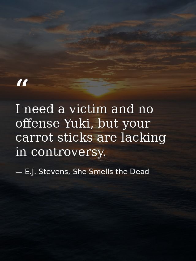 I need a victim and no offense Yuki, but your carrot sticks are lacking in controversy. — E.J. Stevens, She Smells the Dead