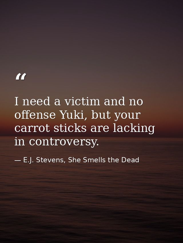 I need a victim and no offense Yuki, but your carrot sticks are lacking in controversy. — E.J. Stevens, She Smells the Dead