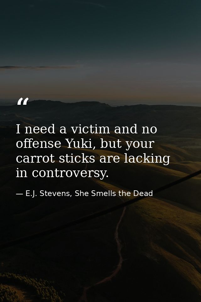 I need a victim and no offense Yuki, but your carrot sticks are lacking in controversy. — E.J. Stevens, She Smells the Dead