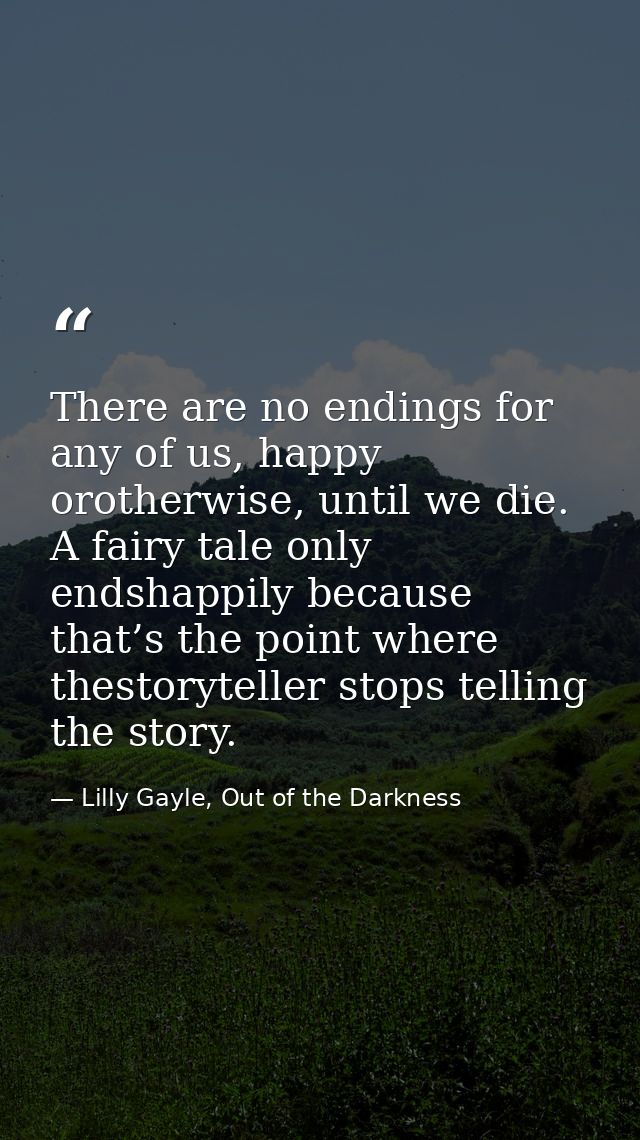 There are no endings for any of us, happy orotherwise, until we die. A fairy tale only endshappily because that’s the po — Lilly Gayle, Out of the Darkness